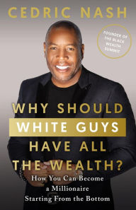 Title: Why Should White Guys Have All the Wealth?: How You Can Become a Millionaire Starting From the Bottom, Author: Cedric Nash