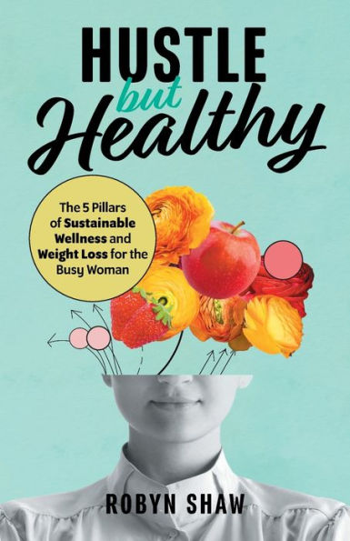 Hustle but Healthy: the 5Pillars of Sustainable Wellness and Weight Loss for Busy Woman