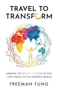 Title: Travel to Transform: Awaken the Global Citizen in You and Thrive in the Modern World, Author: Freeman Fung