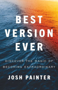 Title: Best Version Ever: Discover the MAGIC of Becoming Extraordinary, Author: Josh Painter