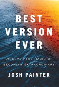 Title: Best Version Ever: Discover the MAGIC of Becoming Extraordinary, Author: Josh Painter