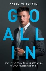 Title: Go All in: How I Went from 50K in Debt at 23 to Multimillionaire by 24, Author: Colin Yurcisin