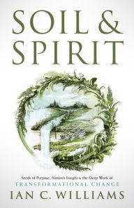 Title: Soil & Spirit: Seeds of Purpose, Nature's Insight & the Deep Work of Transformational Change, Author: Ian C. Williams