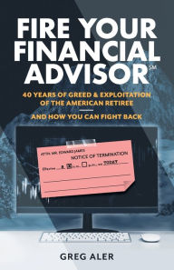 Title: Fire Your Financial Advisor: 40 Years of Greed & Exploitation of the American Retiree, and How You Can Fight Back, Author: Greg Aler