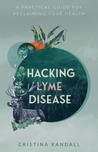 Title: Hacking Lyme Disease: A Practical Guide for Reclaiming Your Health, Author: Cristina Randall