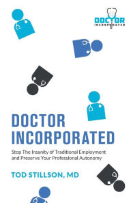 Title: Doctor Incorporated: Stop the Insanity of Traditional Employment and Preserve Your Professional Autonomy, Author: Tod Stillson