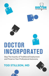 Title: Doctor Incorporated: Stop the Insanity of Traditional Employment and Preserve Your Professional Autonomy, Author: Tod Stillson