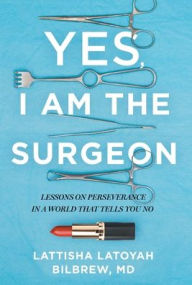Title: Yes, I Am the Surgeon: Lessons on Perseverance in a World That Tells You No, Author: Lattisha Latoyah Bilbrew