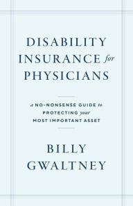 Title: Disability Insurance for Physicians: A No-Nonsense Guide to Protecting Your Most Important Asset, Author: Billy Gwaltney