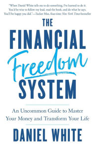 Title: The Financial Freedom System: An Uncommon Guide to Master Your Money and Transform Your Life, Author: Daniel White