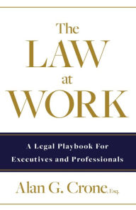 Title: The Law at Work: A Legal Playbook for Executives and Professionals, Author: Alan G Crone