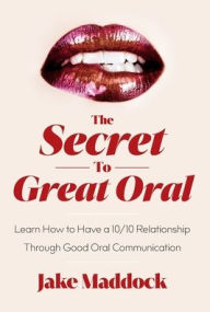 Title: The Secret to Great Oral: Learn How to Have a 10/10 Relationship Through Good Oral Communication, Author: Jake Maddock