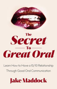 Title: The Secret to Great Oral: Learn How to Have a 10/10 Relationship Through Good Oral Communication, Author: Jake Maddock