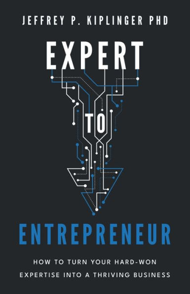 Expert to Entrepreneur: How Turn Your Hard-Won Expertise into a Thriving Business