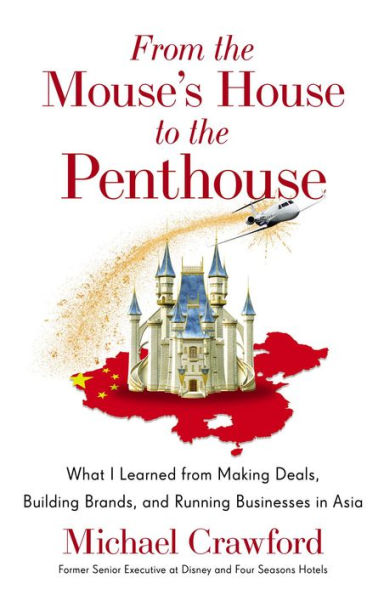 From the Mouse's House to the Penthouse: What I Learned from Making Deals, Building Brands, and Running Businesses in Asia