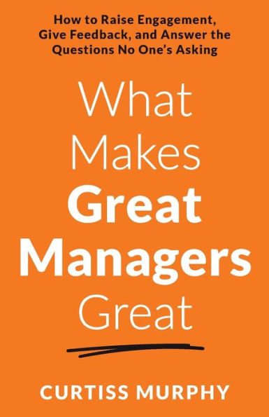 What Makes Great Managers Great: How to Raise Engagement, Give Feedback, and Answer the Questions No One's Asking
