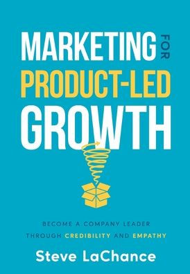 Marketing for Product-Led Growth: Become a Company Leader through Credibility and Empathy