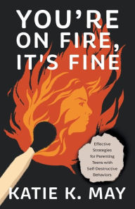 Title: You're on Fire, It's Fine: Effective Strategies for Parenting Teens with Self-Destructive Behaviors, Author: Katie K May