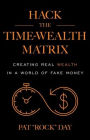 Hack the Time Wealth Matrix: Creating Real Wealth in a World of Fake Money