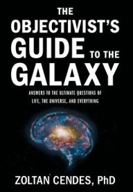 Title: The Objectivist's Guide to the Galaxy: Answers to the Ultimate Questions of Life, the Universe, and Everything, Author: Zoltan Cendes