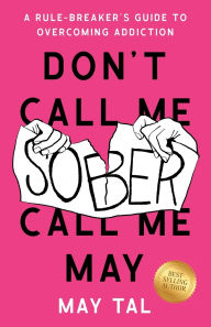 Title: Don't Call Me Sober, Call Me May: A Rule-Breaker's Guide to Overcoming Addiction, Author: May Tal