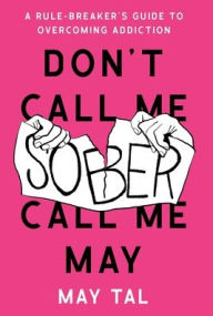 Title: Don't Call Me Sober, Call Me May: A Rule-Breaker's Guide to Overcoming Addiction, Author: May Tal