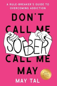 Title: Don't Call Me Sober, Call Me May: A Rule-Breaker's Guide to Overcoming Addiction, Author: May Tal