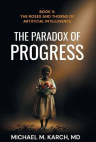 Title: The Paradox of Progress: Book 2: The Roses and Thorns of Artificial Intelligence, Author: Michael M Karch MD