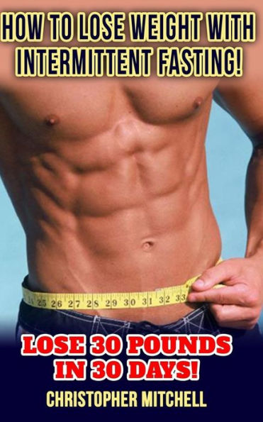 How To Lose Weight With Intermittent Fasting!: Lose 30 Pounds In 30 Days!