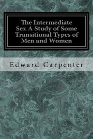 Title: The Intermediate Sex A Study of Some Transitional Types of Men and Women, Author: Edward Carpenter