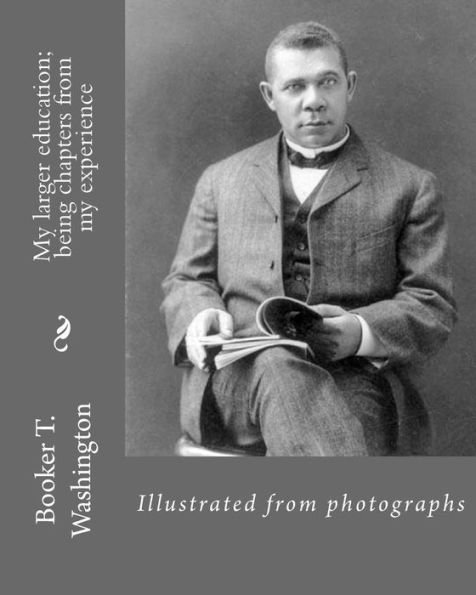 My larger education; being chapters from my experience By: Booker T. Washington: Illustrated from photographs