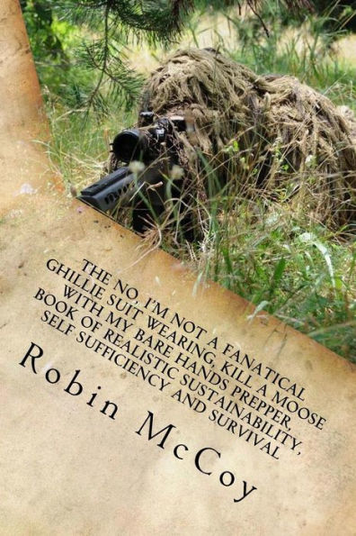 The No, I'm Not a Fanatical Ghillie Suit Wearing, Kill a Moose with My Bare Hands Prepper, Book of Realistic Sustainability, Self Sufficiency and Survival: Or, Finally, There's a Better Way to Prepare for and Survive the Unexpected