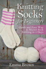 Title: Knitting Socks For Beginners: Quick and Easy Way to Master Sock Knitting in 3 Days, Author: Emma Brown