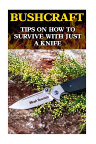 Title: Bushcraft: Tips On How To Survive With Just A Knife, Author: Charles Spencer