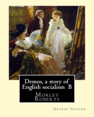 Title: Demos, a story of English socialism By: George Gissing, introduction By: Morley Roberts: Morley Roberts (29 December 1857 - 8 June 1942) was an English novelist and short story writer, best known for The Private Life of Henry Maitland., Author: Morley Roberts