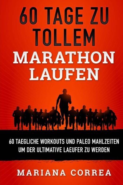 60 TAGE Zu TOLLEM MARATHON LAUFEN: 60 TAEGLICHE WORKOUTS UND PALEO MAHLZEITEN UM DER ULTIMATIVE LAEUFER Zu WERDEN