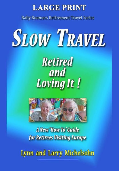 Slow Travel--Retired and Loving It! LARGE PRINT: A New "How to" Guide for Retirees Visiting Europe