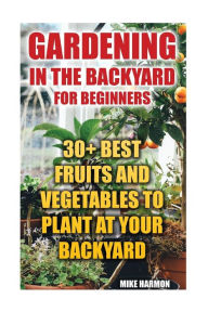 Title: Gardening In The Backyard For Beginners: 30+ Best Fruits And Vegetables To Plant At Your Backyard: (Gardening Books, Better Homes Gardens), Author: Mike Harmon