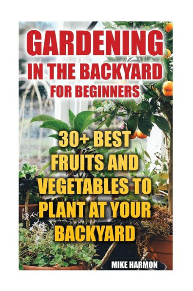 Gardening In The Backyard For Beginners: 30+ Best Fruits And Vegetables To Plant At Your Backyard: (Gardening Books, Better Homes Gardens)