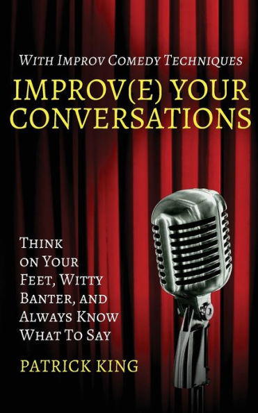 Improv(e) Your Conversations: Think on Feet, Witty Banter, and Always Know What To Say with Improv Comedy Techniques