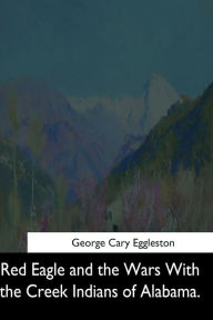 Title: Red Eagle and the Wars With the Creek Indians of Alabama, Author: George Cary Eggleston