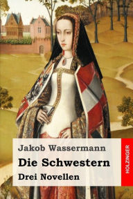 Title: Die Schwestern: Drei Novellen, Author: Jakob Wassermann