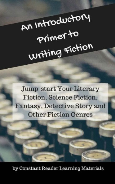 An Introductory Primer to Writing Fiction: Jump-start Your Literary Fiction, Science Fiction, Fantasy, Detective Story and Other Fiction Genres