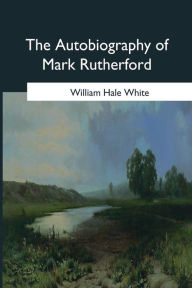 Title: The Autobiography of Mark Rutherford: Edited by his friend Reuben Shapcott, Author: William Hale White