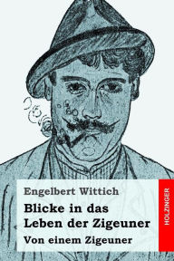 Title: Blicke in das Leben der Zigeuner: Von einem Zigeuner, Author: Engelbert Wittich