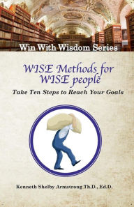 Title: Wise Methods for Wise People: Ten Steps to Reach Your Goals, Author: Kenneth Shelby Armstrong Sr