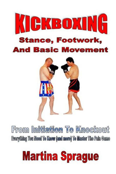 Kickboxing: Stance, Footwork, And Basic Movement: From Initiation To Knockout: Everything You Need To Know (and more) To Master The Pain Game