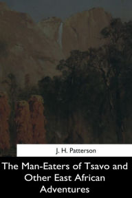 Title: The Man-Eaters of Tsavo and Other East African Adventures, Author: J H Patterson