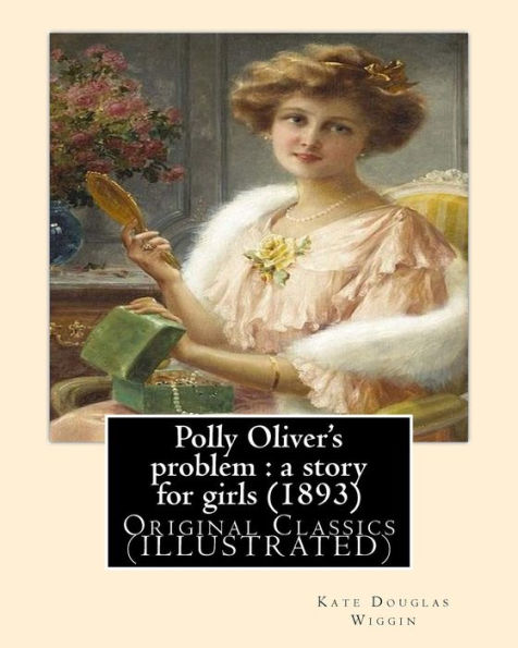 Polly Oliver's problem: a story for girls (1893). By; Kate Douglas Wiggin: Original Classics (ILLUSTRATED)