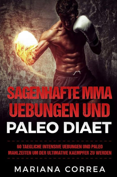 SAGENHAFTE MMA UEBUNGEN Und PALEO DIAET: 60 TAEGLICHE INTENSIVE UEBUNGEN UND PALEO MAHLZEITEN Um DER ULTIMATIVE KAEMPFER ZU WERDEN